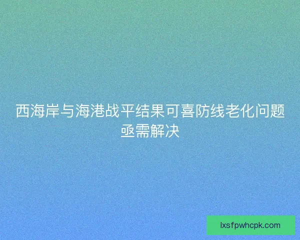 西海岸与海港战平结果可喜防线老化问题亟需解决