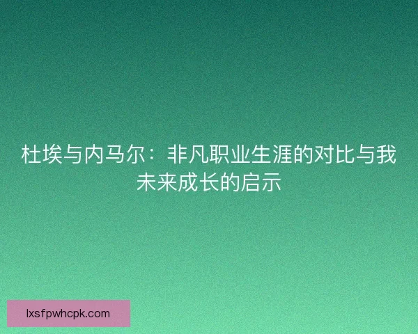 杜埃与内马尔:非凡职业生涯的对比与我未来成长的启示 杜埃与内马尔:非凡职业生涯的对比与我未来成长的启示