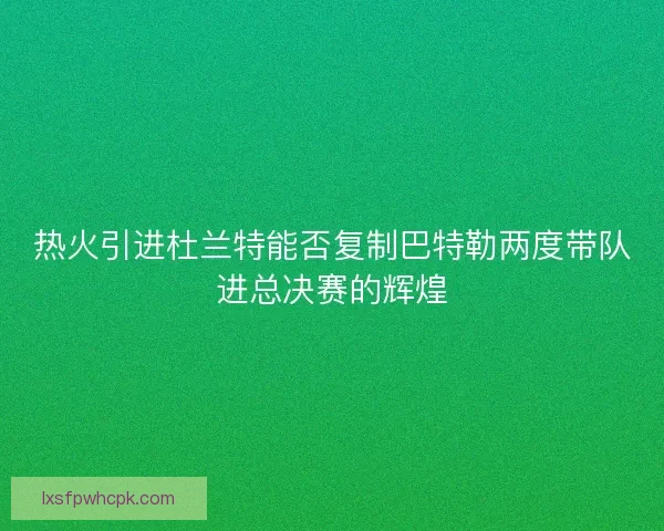 热火引进杜兰特能否复制巴特勒两度带队进总决赛的辉煌