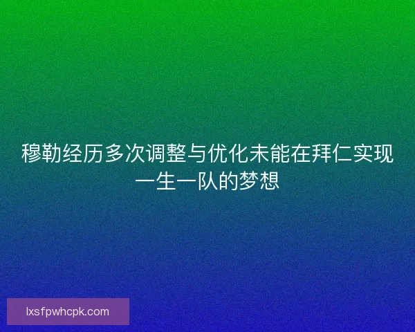 穆勒经历多次调整与优化未能在拜仁实现一生一队的梦想