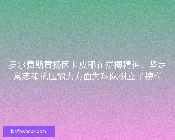 罗尔费斯赞扬因卡皮耶在拼搏精神、坚定意志和抗压能力方面为球队树立了榜样