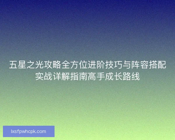 五星之光攻略全方位进阶技巧与阵容搭配实战详解指南高手成长路线 五星之光攻略全方位进阶技巧与阵容搭配实战详解指南高手成长路线
