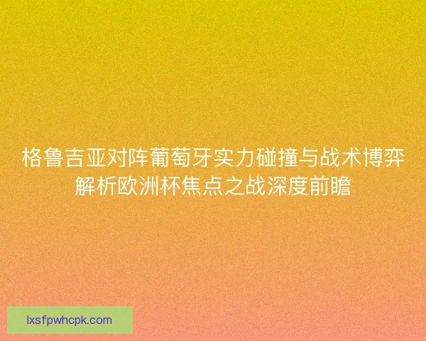格鲁吉亚对阵葡萄牙实力碰撞与战术博弈解析欧洲杯焦点之战深度前瞻 格鲁吉亚对阵葡萄牙实力碰撞与战术博弈解析欧洲杯焦点之战深度前瞻