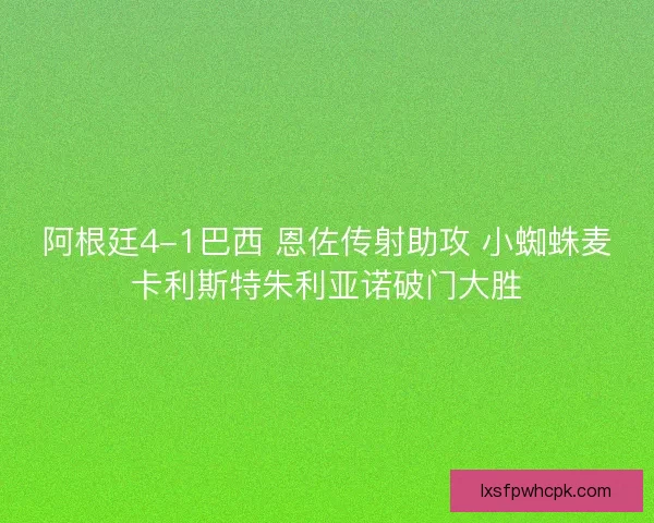 阿根廷4-1巴西 恩佐传射助攻 小蜘蛛麦卡利斯特朱利亚诺破门大胜 阿根廷4-1巴西 恩佐传射助攻 小蜘蛛麦卡利斯特朱利亚诺破门大胜