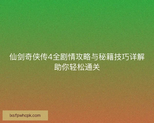 仙剑奇侠传4全剧情攻略与秘籍技巧详解助你轻松通关