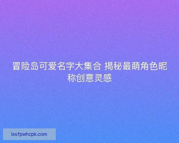 冒险岛可爱名字大集合 揭秘最萌角色昵称创意灵感