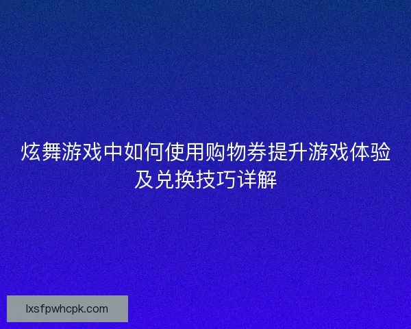 炫舞游戏中如何使用购物券提升游戏体验及兑换技巧详解