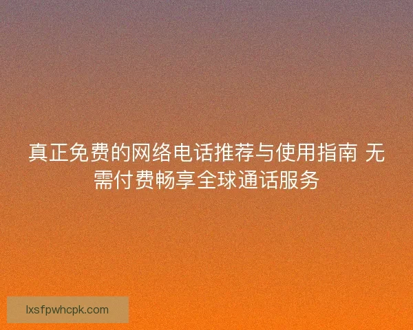 真正免费的网络电话推荐与使用指南 无需付费畅享全球通话服务