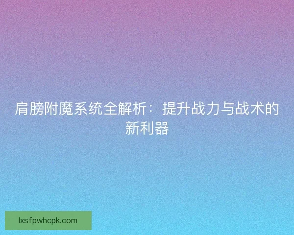 肩膀附魔系统全解析：提升战力与战术的新利器
