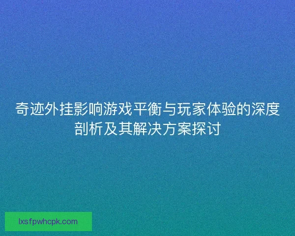 奇迹外挂影响游戏平衡与玩家体验的深度剖析及其解决方案探讨
