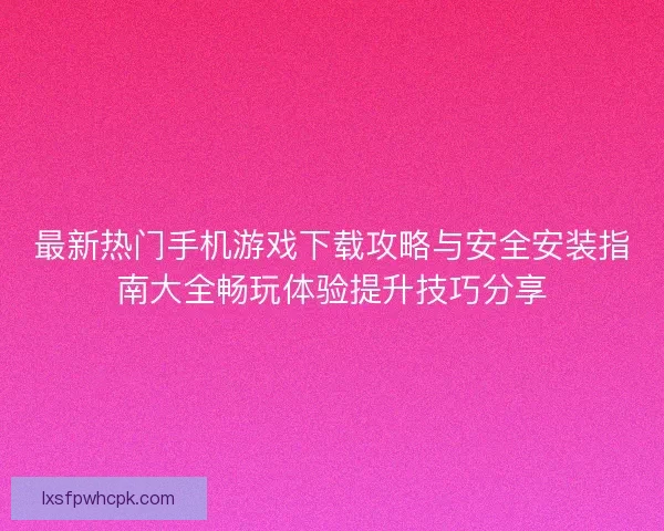 最新热门手机游戏下载攻略与安全安装指南大全畅玩体验提升技巧分享