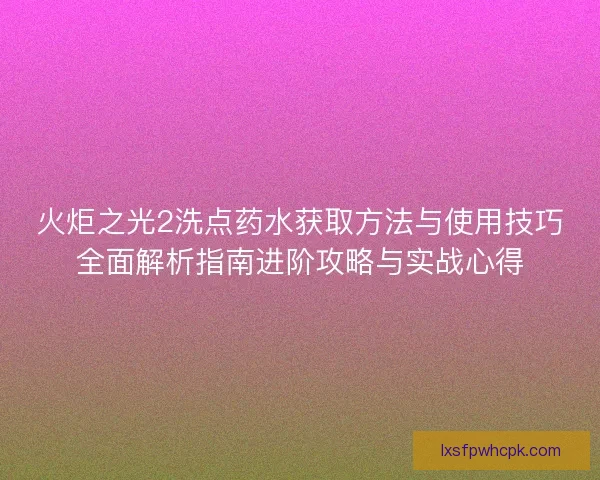 火炬之光2洗点药水获取方法与使用技巧全面解析指南进阶攻略与实战心得