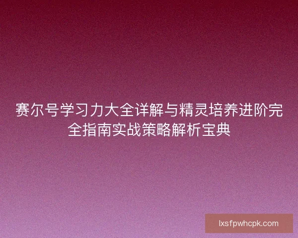 赛尔号学习力大全详解与精灵培养进阶完全指南实战策略解析宝典