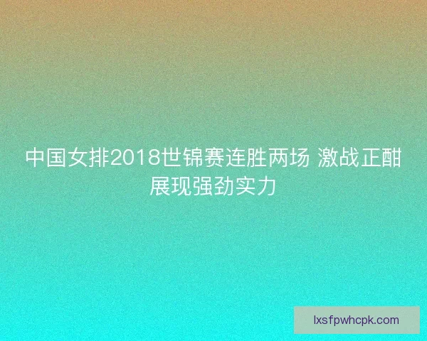 中国女排2018世锦赛连胜两场 激战正酣展现强劲实力