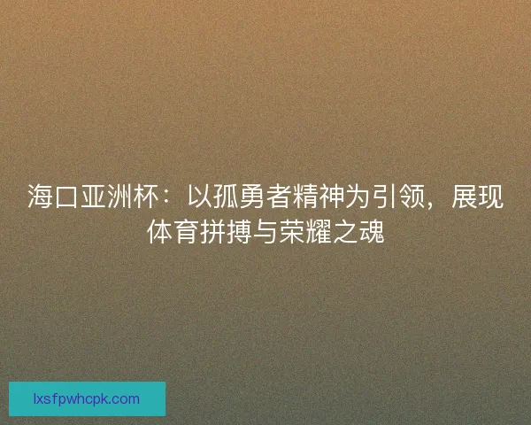 海口亚洲杯：以孤勇者精神为引领，展现体育拼搏与荣耀之魂