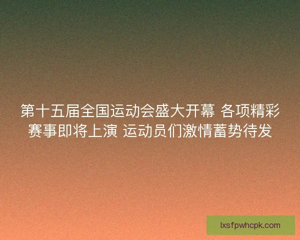 第十五届全国运动会盛大开幕 各项精彩赛事即将上演 运动员们激情蓄势待发 第十五届全国运动会盛大开幕 各项精彩赛事即将上演 运动员们激情蓄势待发