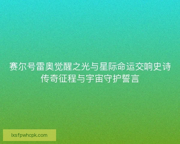 赛尔号雷奥觉醒之光与星际命运交响史诗传奇征程与宇宙守护誓言