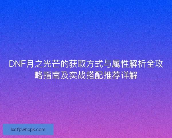 DNF月之光芒的获取方式与属性解析全攻略指南及实战搭配推荐详解