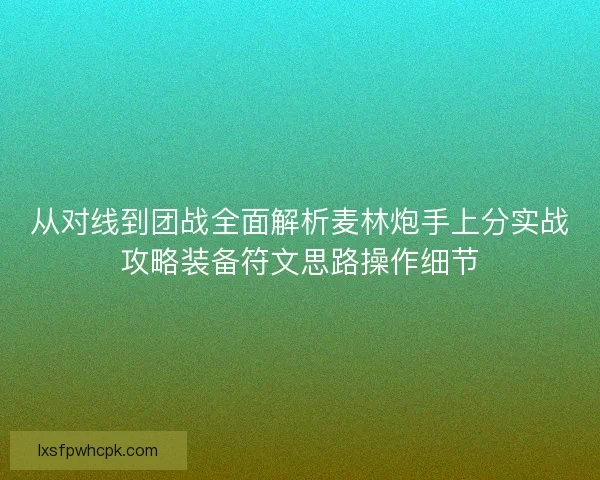 从对线到团战全面解析麦林炮手上分实战攻略装备符文思路操作细节