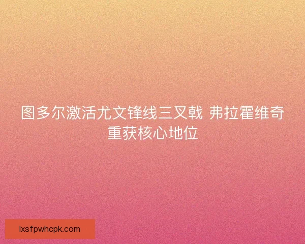 图多尔激活尤文锋线三叉戟 弗拉霍维奇重获核心地位