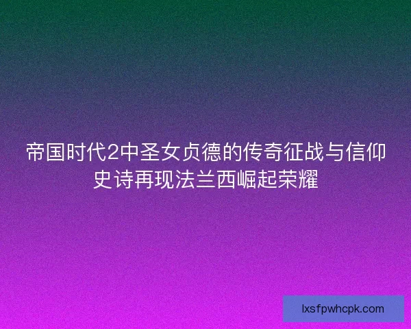 帝国时代2中圣女贞德的传奇征战与信仰史诗再现法兰西崛起荣耀 帝国时代2中圣女贞德的传奇征战与信仰史诗再现法兰西崛起荣耀