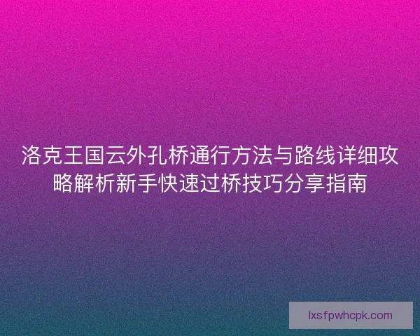 洛克王国云外孔桥通行方法与路线详细攻略解析新手快速过桥技巧分享指南 洛克王国云外孔桥通行方法与路线详细攻略解析新手快速过桥技巧分享指南
