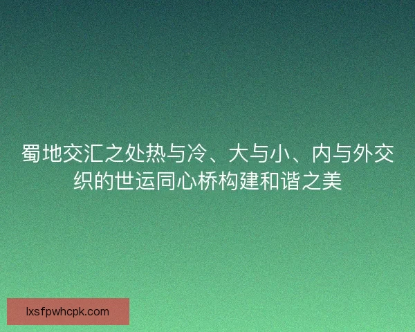 蜀地交汇之处热与冷、大与小、内与外交织的世运同心桥构建和谐之美