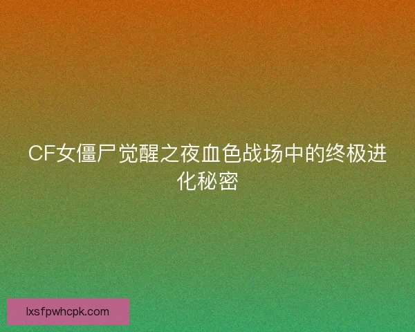 CF女僵尸觉醒之夜血色战场中的终极进化秘密