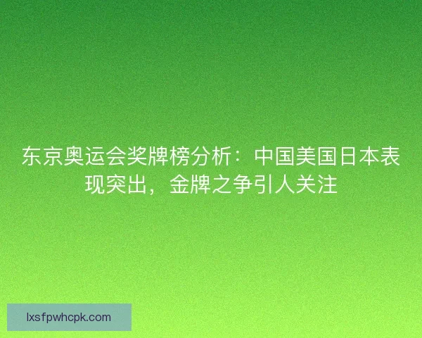 东京奥运会奖牌榜分析:中国美国日本表现突出,金牌之争引人关注 东京奥运会奖牌榜分析:中国美国日本表现突出,金牌之争引人关注