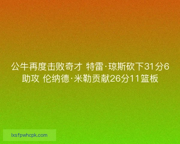 公牛再度击败奇才 特雷·琼斯砍下31分6助攻 伦纳德·米勒贡献26分11篮板