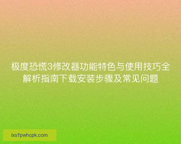 极度恐慌3修改器功能特色与使用技巧全解析指南下载安装步骤及常见问题 极度恐慌3修改器功能特色与使用技巧全解析指南下载安装步骤及常见问题