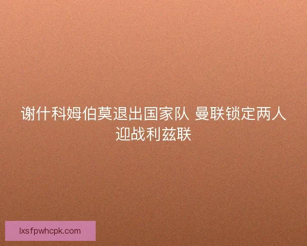 谢什科姆伯莫退出国家队 曼联锁定两人迎战利兹联