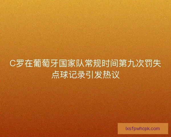 C罗在葡萄牙国家队常规时间第九次罚失点球记录引发热议