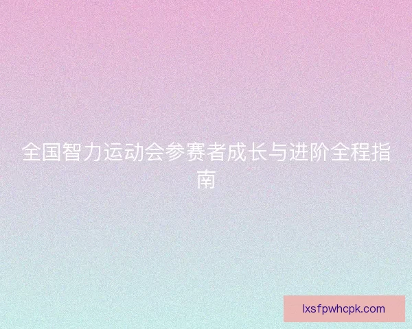 全国智力运动会参赛者成长与进阶全程指南