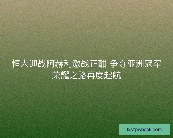 恒大迎战阿赫利激战正酣 争夺亚洲冠军荣耀之路再度起航