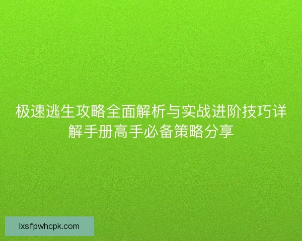 极速逃生攻略全面解析与实战进阶技巧详解手册高手必备策略分享