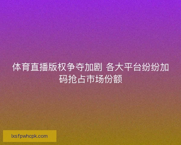 体育直播版权争夺加剧 各大平台纷纷加码抢占市场份额 体育直播版权争夺加剧 各大平台纷纷加码抢占市场份额