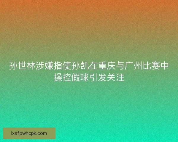 孙世林涉嫌指使孙凯在重庆与广州比赛中操控假球引发关注 孙世林涉嫌指使孙凯在重庆与广州比赛中操控假球引发关注