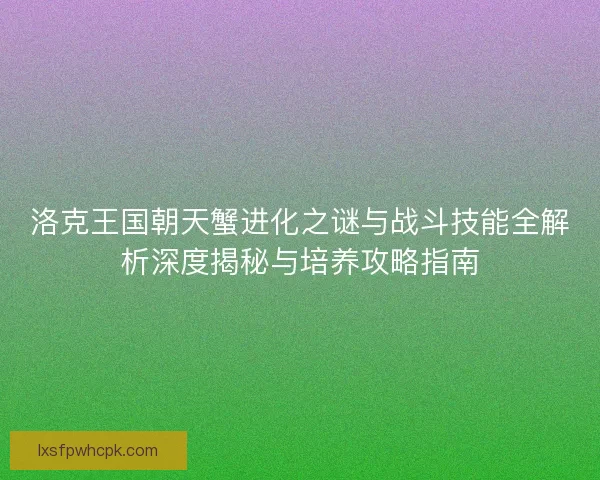 洛克王国朝天蟹进化之谜与战斗技能全解析深度揭秘与培养攻略指南 洛克王国朝天蟹进化之谜与战斗技能全解析深度揭秘与培养攻略指南