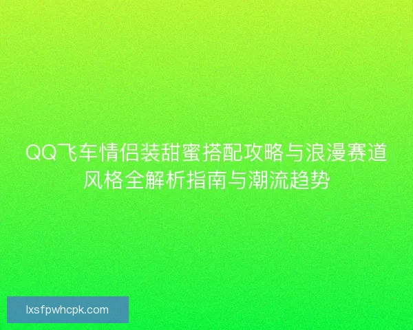 QQ飞车情侣装甜蜜搭配攻略与浪漫赛道风格全解析指南与潮流趋势 QQ飞车情侣装甜蜜搭配攻略与浪漫赛道风格全解析指南与潮流趋势