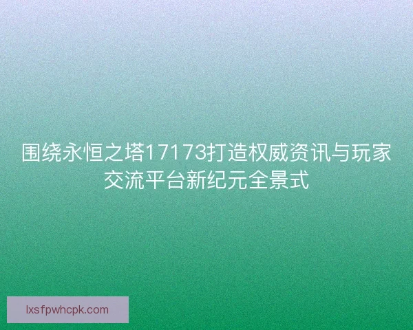 围绕永恒之塔17173打造权威资讯与玩家交流平台新纪元全景式 围绕永恒之塔17173打造权威资讯与玩家交流平台新纪元全景式