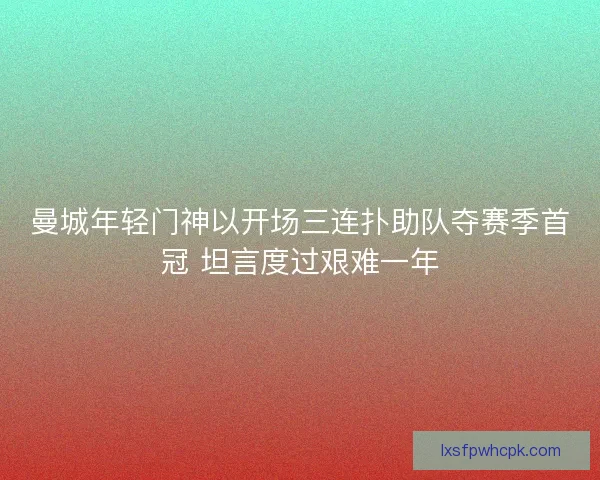 曼城年轻门神以开场三连扑助队夺赛季首冠 坦言度过艰难一年 曼城年轻门神以开场三连扑助队夺赛季首冠 坦言度过艰难一年