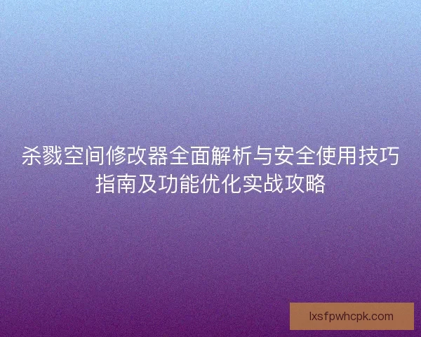 杀戮空间修改器全面解析与安全使用技巧指南及功能优化实战攻略 杀戮空间修改器全面解析与安全使用技巧指南及功能优化实战攻略