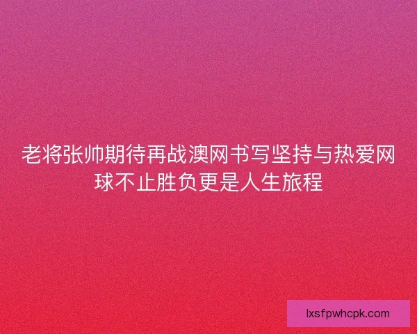 老将张帅期待再战澳网书写坚持与热爱网球不止胜负更是人生旅程