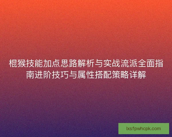 棍猴技能加点思路解析与实战流派全面指南进阶技巧与属性搭配策略详解 棍猴技能加点思路解析与实战流派全面指南进阶技巧与属性搭配策略详解